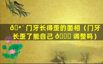 🪴 门牙长得歪的面相（门牙长歪了能自己 🍀 调整吗）